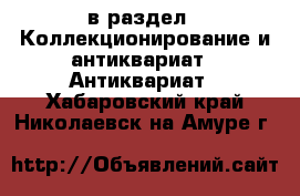 в раздел : Коллекционирование и антиквариат » Антиквариат . Хабаровский край,Николаевск-на-Амуре г.